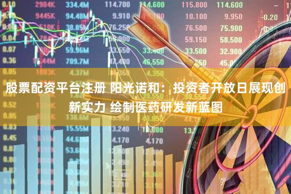 股票配资平台注册 阳光诺和：投资者开放日展现创新实力 绘制医药研发新蓝图