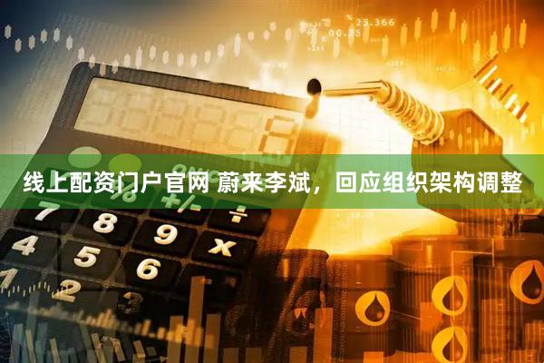 线上配资门户官网 蔚来李斌，回应组织架构调整