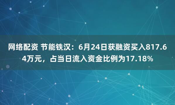 网络配资 节能铁汉：6月24日获融资买入817.64万元，占当日流入资金比例为17.18%