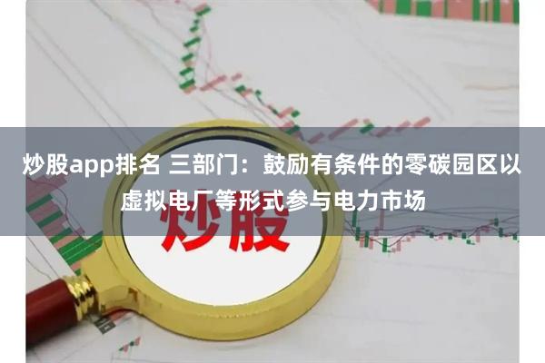 炒股app排名 三部门：鼓励有条件的零碳园区以虚拟电厂等形式参与电力市场