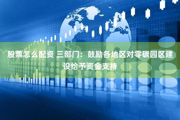 股票怎么配资 三部门：鼓励各地区对零碳园区建设给予资金支持