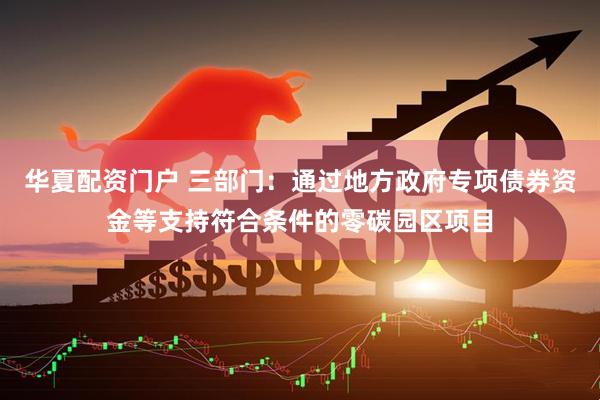 华夏配资门户 三部门：通过地方政府专项债券资金等支持符合条件的零碳园区项目