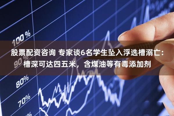 股票配资咨询 专家谈6名学生坠入浮选槽溺亡：槽深可达四五米，含煤油等有毒添加剂