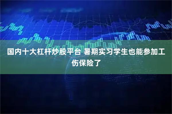 国内十大杠杆炒股平台 暑期实习学生也能参加工伤保险了