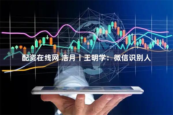 配资在线网 浩月丨王明学：微信识别人