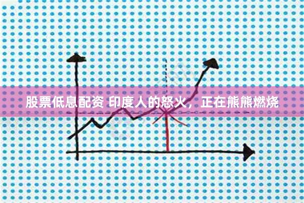 股票低息配资 印度人的怒火，正在熊熊燃烧