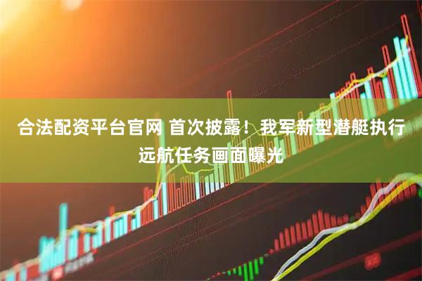 合法配资平台官网 首次披露！我军新型潜艇执行远航任务画面曝光