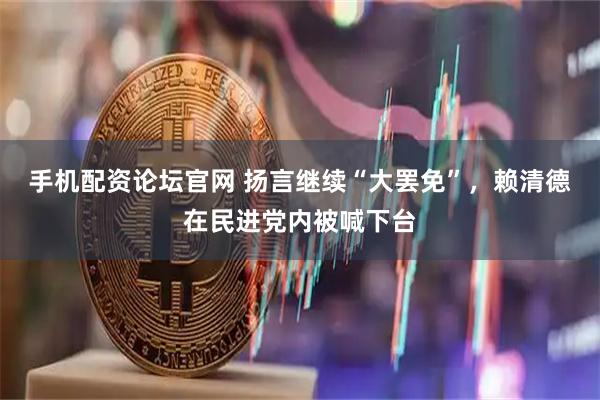 手机配资论坛官网 扬言继续“大罢免”，赖清德在民进党内被喊下台