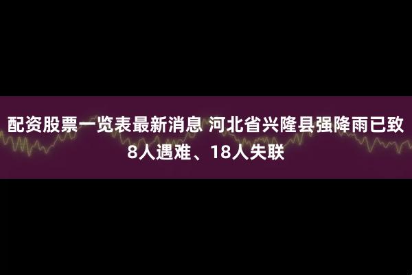 配资股票一览表最新消息 河北省兴隆县强降雨已致8人遇难、18人失联
