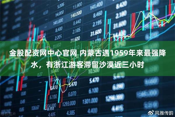 金股配资网中心官网 内蒙古遇1959年来最强降水，有浙江游客滞留沙漠近三小时