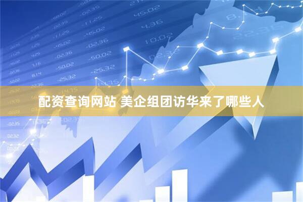 配资查询网站 美企组团访华来了哪些人