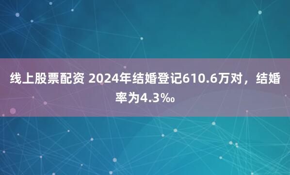 线上股票配资 2024年结婚登记610.6万对，结婚率为4.3‰