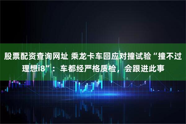 股票配资查询网址 乘龙卡车回应对撞试验“撞不过理想i8”：车都经严格质检，会跟进此事