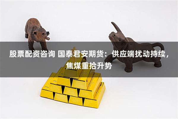 股票配资咨询 国泰君安期货：供应端扰动持续，焦煤重拾升势