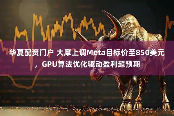华夏配资门户 大摩上调Meta目标价至850美元，GPU算法优化驱动盈利超预期