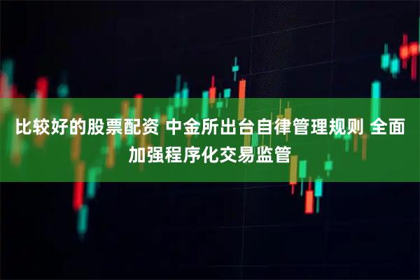 比较好的股票配资 中金所出台自律管理规则 全面加强程序化交易监管