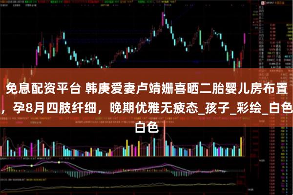 免息配资平台 韩庚爱妻卢靖姗喜晒二胎婴儿房布置，孕8月四肢纤细，晚期优雅无疲态_孩子_彩绘_白色