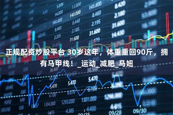 正规配资炒股平台 30岁这年，体重重回90斤，拥有马甲线！_运动_减肥_马妞