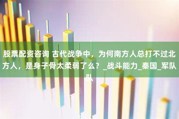 股票配资咨询 古代战争中，为何南方人总打不过北方人，是身子骨太柔弱了么？_战斗能力_秦国_军队
