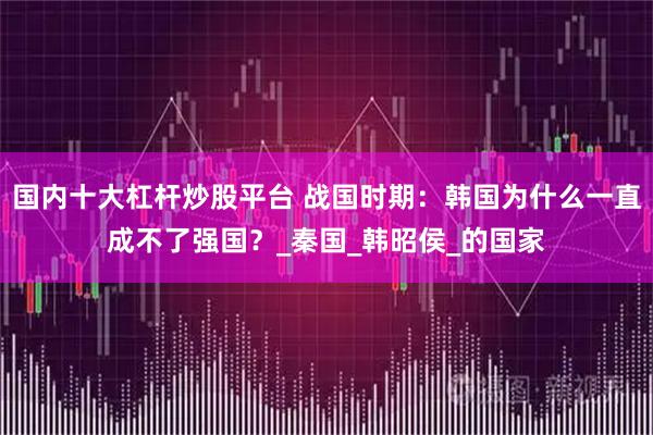 国内十大杠杆炒股平台 战国时期：韩国为什么一直成不了强国？_秦国_韩昭侯_的国家