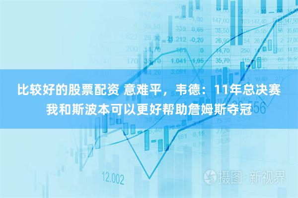 比较好的股票配资 意难平，韦德：11年总决赛我和斯波本可以更好帮助詹姆斯夺冠